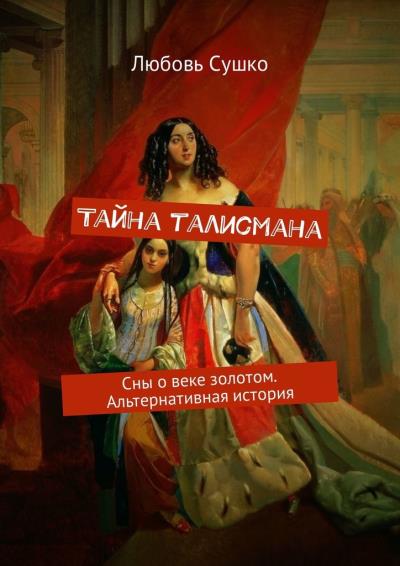 Книга Тайна талисмана. Сны о веке золотом. Альтернативная история (Любовь Сушко)